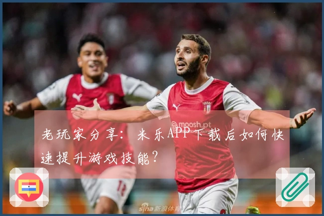 老玩家分享：米乐APP下载后如何快速提升游戏技能？