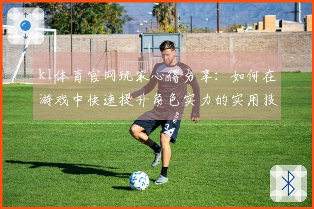 k1体育官网玩家心得分享：如何在游戏中快速提升角色实力的实用技巧