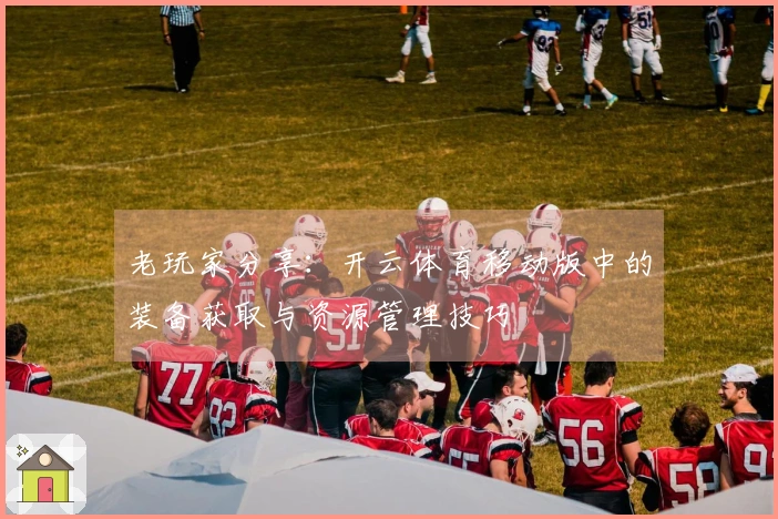 老玩家分享：开云体育移动版中的装备获取与资源管理技巧